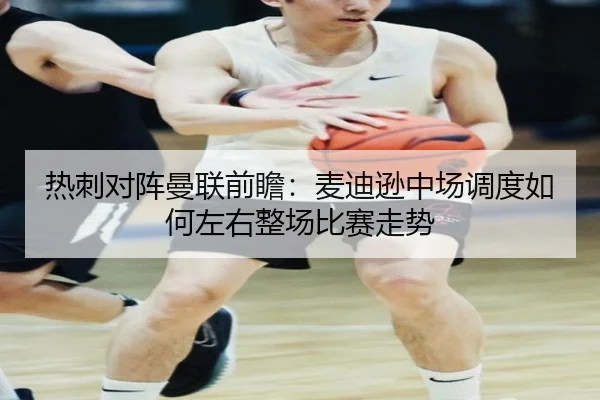 热刺对阵曼联前瞻：麦迪逊中场调度如何左右整场比赛走势