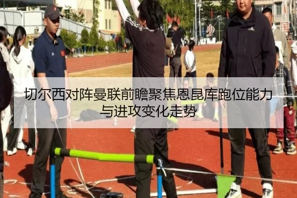 切尔西对阵曼联前瞻聚焦恩昆库跑位能力与进攻变化走势