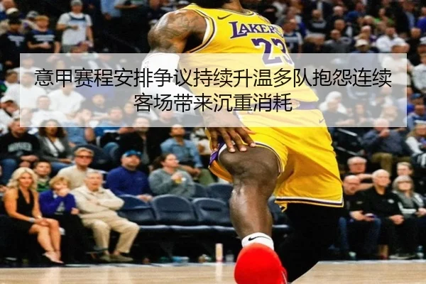 意甲赛程安排争议持续升温多队抱怨连续客场带来沉重消耗