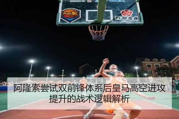 阿隆索尝试双前锋体系后皇马高空进攻提升的战术逻辑解析